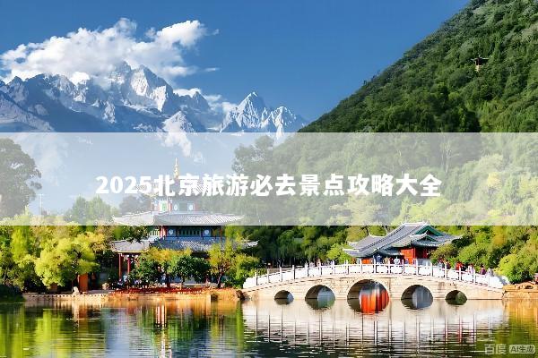 2025北京旅游必去景点攻略大全