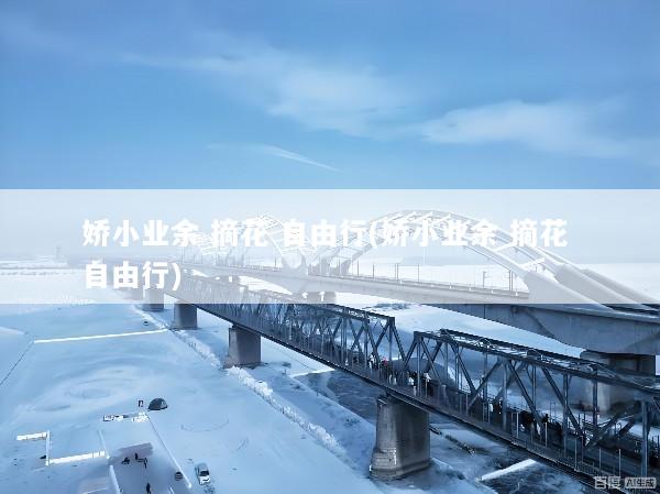 娇小业余 摘花 自由行(娇小业余 摘花 自由行)