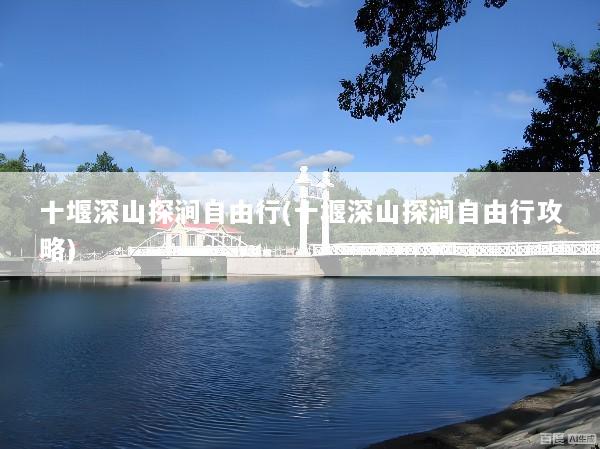 十堰深山探涧自由行(十堰深山探涧自由行攻略)