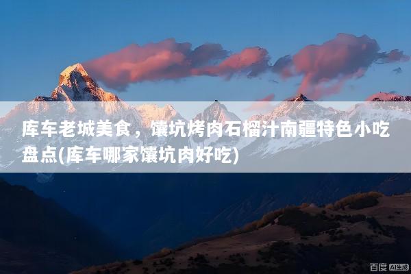 库车老城美食，馕坑烤肉石榴汁南疆特色小吃盘点(库车哪家馕坑肉好吃)