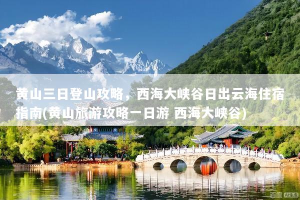 黄山三日登山攻略，西海大峡谷日出云海住宿指南(黄山旅游攻略一日游 西海大峡谷)