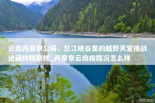 云南丙察察公路，怒江峡谷里的越野天堂挑战进藏终极路线_丙察察云南段路况怎么样