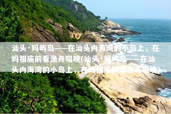 汕头·妈屿岛——在汕头内海湾的小岛上，在妈祖庙前看渔舟唱晚(汕头·妈屿岛——在汕头内海湾的小岛上，在妈祖庙前看渔舟唱晚)