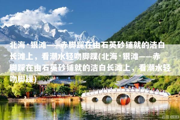 北海·银滩——赤脚踩在由石英砂铺就的洁白长滩上，看潮水轻吻脚踝(北海·银滩——赤脚踩在由石英砂铺就的洁白长滩上，看潮水轻吻脚踝)