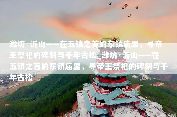 潍坊·沂山——在五镇之首的东镇庙里，寻帝王祭祀的碑刻与千年古松_潍坊·沂山——在五镇之首的东镇庙里，寻帝王祭祀的碑刻与千年古松