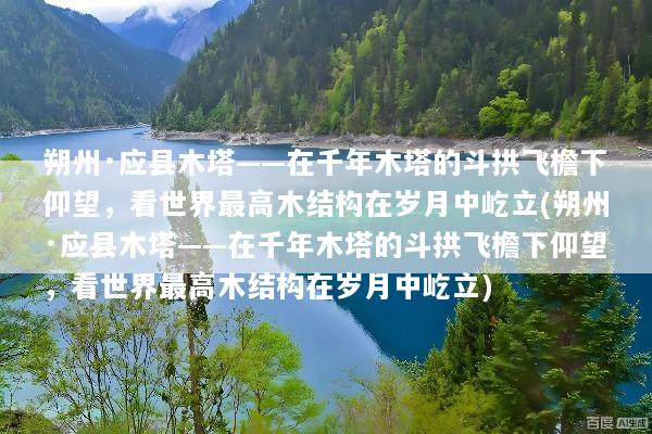 朔州·应县木塔——在千年木塔的斗拱飞檐下仰望，看世界最高木结构在岁月中屹立(朔州·应县木塔——在千年木塔的斗拱飞檐下仰望，看世界最高木结构在岁月中屹立)
