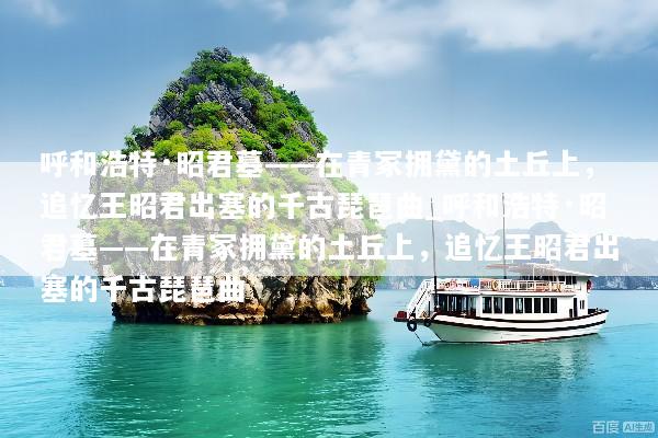 呼和浩特·昭君墓——在青冢拥黛的土丘上，追忆王昭君出塞的千古琵琶曲_呼和浩特·昭君墓——在青冢拥黛的土丘上，追忆王昭君出塞的千古琵琶曲