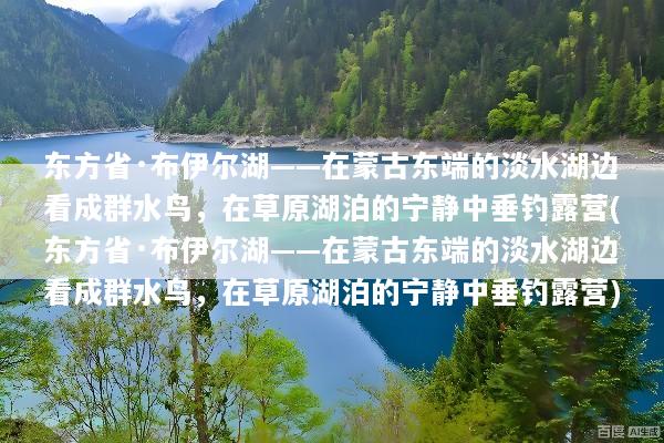 东方省·布伊尔湖——在蒙古东端的淡水湖边看成群水鸟，在草原湖泊的宁静中垂钓露营(东方省·布伊尔湖——在蒙古东端的淡水湖边看成群水鸟，在草原湖泊的宁静中垂钓露营)