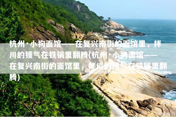 杭州·小狗面馆——在复兴南街的面馆里，拌川的镬气在铁锅里翻腾(杭州·小狗面馆——在复兴南街的面馆里，拌川的镬气在铁锅里翻腾)
