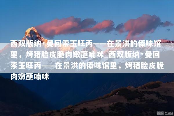 西双版纳·曼回索玉旺丙——在景洪的傣味馆里，烤猪脸皮脆肉嫩蘸喃咪_西双版纳·曼回索玉旺丙——在景洪的傣味馆里，烤猪脸皮脆肉嫩蘸喃咪