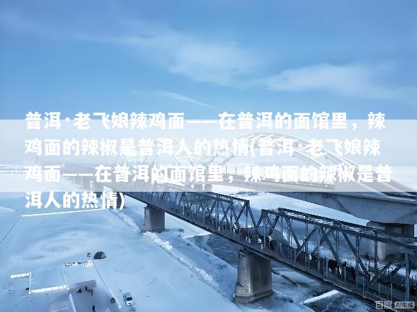 普洱·老飞娘辣鸡面——在普洱的面馆里，辣鸡面的辣椒是普洱人的热情(普洱·老飞娘辣鸡面——在普洱的面馆里，辣鸡面的辣椒是普洱人的热情)