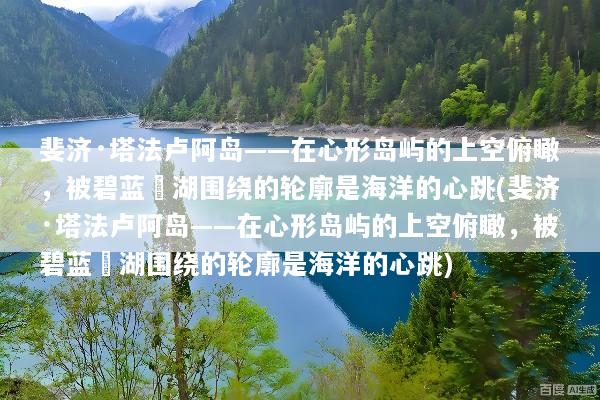 斐济·塔法卢阿岛——在心形岛屿的上空俯瞰，被碧蓝潟湖围绕的轮廓是海洋的心跳(斐济·塔法卢阿岛——在心形岛屿的上空俯瞰，被碧蓝潟湖围绕的轮廓是海洋的心跳)