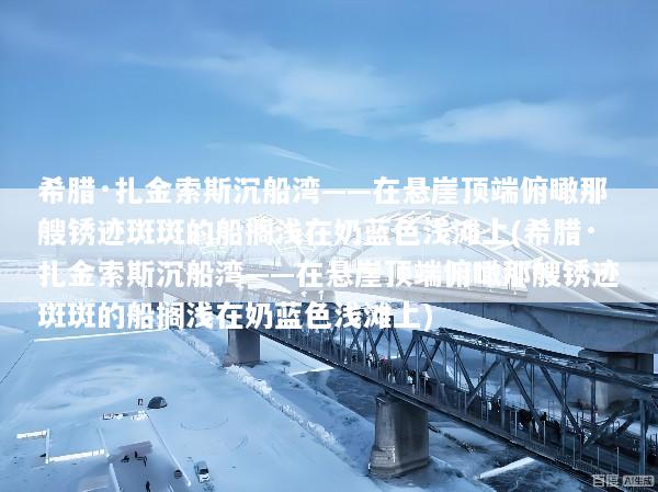 希腊·扎金索斯沉船湾——在悬崖顶端俯瞰那艘锈迹斑斑的船搁浅在奶蓝色浅滩上(希腊·扎金索斯沉船湾——在悬崖顶端俯瞰那艘锈迹斑斑的船搁浅在奶蓝色浅滩上)
