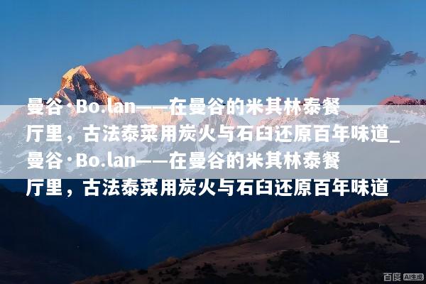 曼谷·Bo.lan——在曼谷的米其林泰餐厅里，古法泰菜用炭火与石臼还原百年味道_曼谷·Bo.lan——在曼谷的米其林泰餐厅里，古法泰菜用炭火与石臼还原百年味道