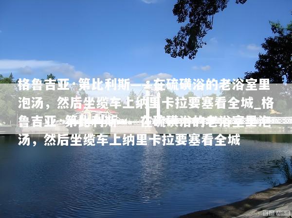 格鲁吉亚·第比利斯——在硫磺浴的老浴室里泡汤，然后坐缆车上纳里卡拉要塞看全城_格鲁吉亚·第比利斯——在硫磺浴的老浴室里泡汤，然后坐缆车上纳里卡拉要塞看全城