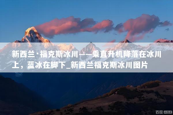 新西兰·福克斯冰川——乘直升机降落在冰川上，蓝冰在脚下_新西兰福克斯冰川图片
