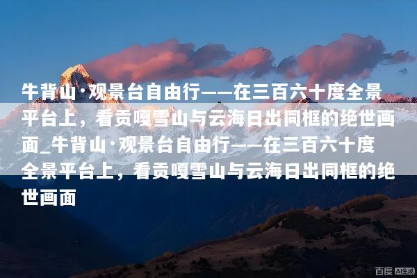 牛背山·观景台自由行——在三百六十度全景平台上，看贡嘎雪山与云海日出同框的绝世画面_牛背山·观景台自由行——在三百六十度全景平台上，看贡嘎雪山与云海日出同框的绝世画面