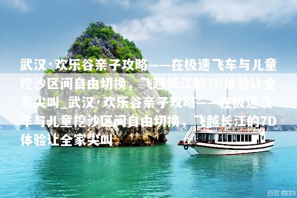武汉·欢乐谷亲子攻略——在极速飞车与儿童挖沙区间自由切换，飞越长江的7D体验让全家尖叫_武汉·欢乐谷亲子攻略——在极速飞车与儿童挖沙区间自由切换，飞越长江的7D体验让全家尖叫
