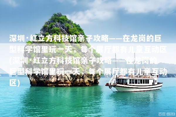 深圳·红立方科技馆亲子攻略——在龙岗的巨型科学馆里玩一天，每个展厅都有儿童互动区(深圳·红立方科技馆亲子攻略——在龙岗的巨型科学馆里玩一天，每个展厅都有儿童互动区)