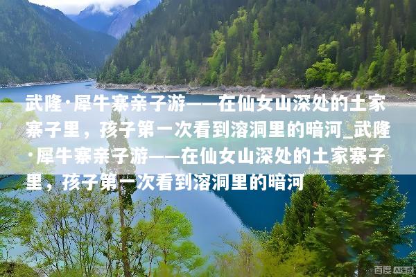 武隆·犀牛寨亲子游——在仙女山深处的土家寨子里，孩子第一次看到溶洞里的暗河_武隆·犀牛寨亲子游——在仙女山深处的土家寨子里，孩子第一次看到溶洞里的暗河