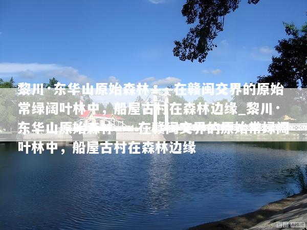 黎川·东华山原始森林——在赣闽交界的原始常绿阔叶林中，船屋古村在森林边缘_黎川·东华山原始森林——在赣闽交界的原始常绿阔叶林中，船屋古村在森林边缘