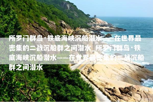 所罗门群岛·铁底海峡沉船潜水——在世界最密集的二战沉船群之间潜水_所罗门群岛·铁底海峡沉船潜水——在世界最密集的二战沉船群之间潜水