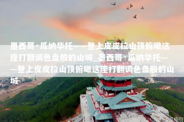 墨西哥·瓜纳华托——登上皮皮拉山顶俯瞰这座打翻调色盘般的山城_墨西哥·瓜纳华托——登上皮皮拉山顶俯瞰这座打翻调色盘般的山城