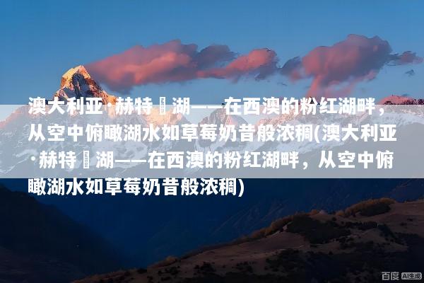 澳大利亚·赫特潟湖——在西澳的粉红湖畔，从空中俯瞰湖水如草莓奶昔般浓稠(澳大利亚·赫特潟湖——在西澳的粉红湖畔，从空中俯瞰湖水如草莓奶昔般浓稠)