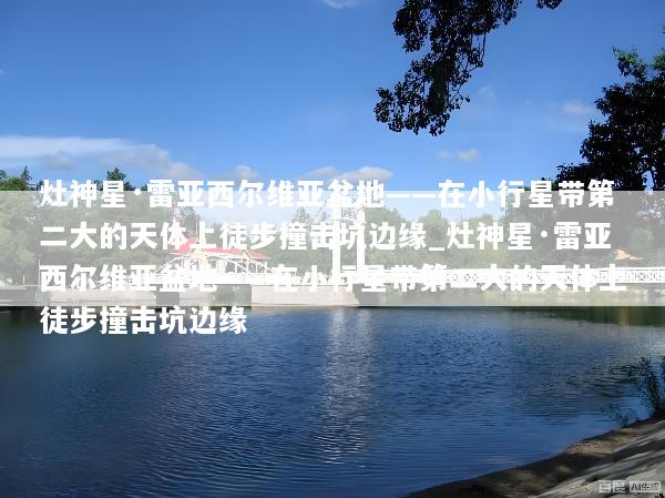 灶神星·雷亚西尔维亚盆地——在小行星带第二大的天体上徒步撞击坑边缘_灶神星·雷亚西尔维亚盆地——在小行星带第二大的天体上徒步撞击坑边缘