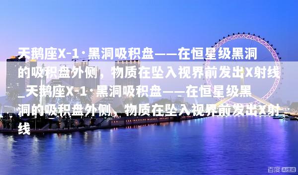 天鹅座X-1·黑洞吸积盘——在恒星级黑洞的吸积盘外侧，物质在坠入视界前发出X射线_天鹅座X-1·黑洞吸积盘——在恒星级黑洞的吸积盘外侧，物质在坠入视界前发出X射线