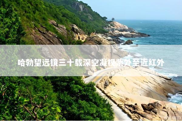 哈勃望远镜三十载深空凝视紫外至近红外