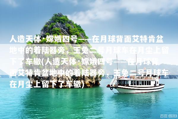 人造天体·嫦娥四号——在月球背面艾特肯盆地中的着陆器旁，玉兔二号月球车在月尘上留下了车辙(人造天体·嫦娥四号——在月球背面艾特肯盆地中的着陆器旁，玉兔二号月球车在月尘上留下了车辙)