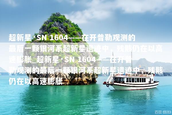 超新星·SN 1604——在开普勒观测的最后一颗银河系超新星遗迹中，残骸仍在以高速膨胀_超新星·SN 1604——在开普勒观测的最后一颗银河系超新星遗迹中，残骸仍在以高速膨胀