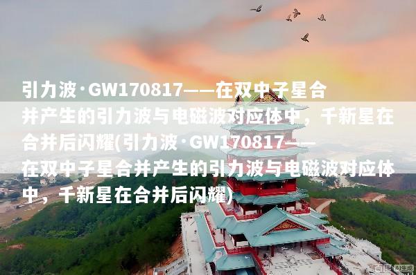 引力波·GW170817——在双中子星合并产生的引力波与电磁波对应体中，千新星在合并后闪耀(引力波·GW170817——在双中子星合并产生的引力波与电磁波对应体中，千新星在合并后闪耀)