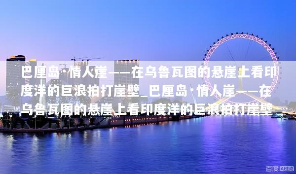 巴厘岛·情人崖——在乌鲁瓦图的悬崖上看印度洋的巨浪拍打崖壁_巴厘岛·情人崖——在乌鲁瓦图的悬崖上看印度洋的巨浪拍打崖壁