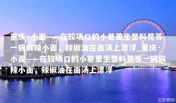 重庆·小面——在较场口的小巷里坐塑料凳等一碗麻辣小面，辣椒油在面汤上漂浮_重庆·小面——在较场口的小巷里坐塑料凳等一碗麻辣小面，辣椒油在面汤上漂浮