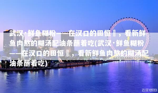 武汉·鲜鱼糊粉——在汉口的田恒啟，看新鲜鱼肉熬的糊汤配油条蘸着吃(武汉·鲜鱼糊粉——在汉口的田恒啟，看新鲜鱼肉熬的糊汤配油条蘸着吃)