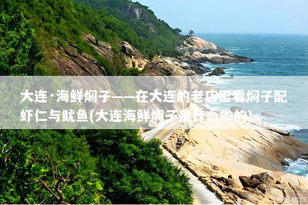 大连·海鲜焖子——在大连的老店里看焖子配虾仁与鱿鱼(大连海鲜焖子是什么做的)