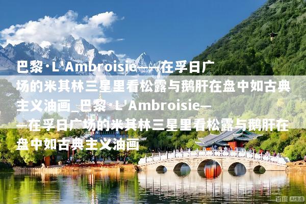 巴黎·L'Ambroisie——在孚日广场的米其林三星里看松露与鹅肝在盘中如古典主义油画_巴黎·L'Ambroisie——在孚日广场的米其林三星里看松露与鹅肝在盘中如古典主义油画