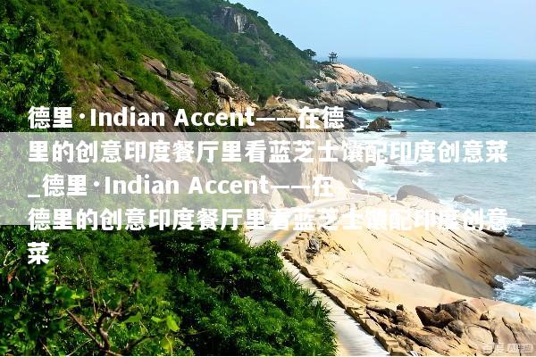 德里·Indian Accent——在德里的创意印度餐厅里看蓝芝士馕配印度创意菜_德里·Indian Accent——在德里的创意印度餐厅里看蓝芝士馕配印度创意菜