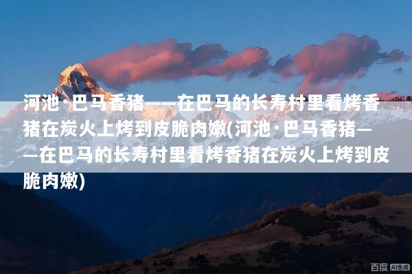 河池·巴马香猪——在巴马的长寿村里看烤香猪在炭火上烤到皮脆肉嫩(河池·巴马香猪——在巴马的长寿村里看烤香猪在炭火上烤到皮脆肉嫩)