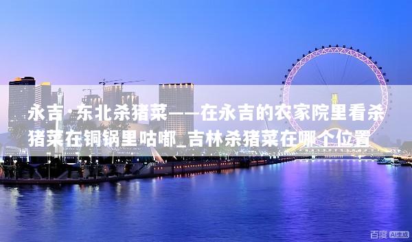 永吉·东北杀猪菜——在永吉的农家院里看杀猪菜在铜锅里咕嘟_吉林杀猪菜在哪个位置