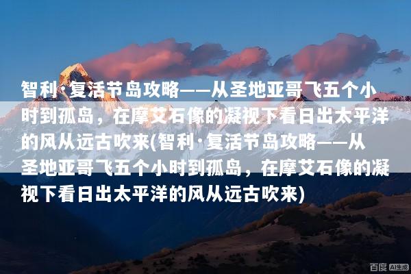 智利·复活节岛攻略——从圣地亚哥飞五个小时到孤岛，在摩艾石像的凝视下看日出太平洋的风从远古吹来(智利·复活节岛攻略——从圣地亚哥飞五个小时到孤岛，在摩艾石像的凝视下看日出太平洋的风从远古吹来)