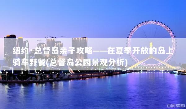 纽约·总督岛亲子攻略——在夏季开放的岛上骑车野餐(总督岛公园景观分析)