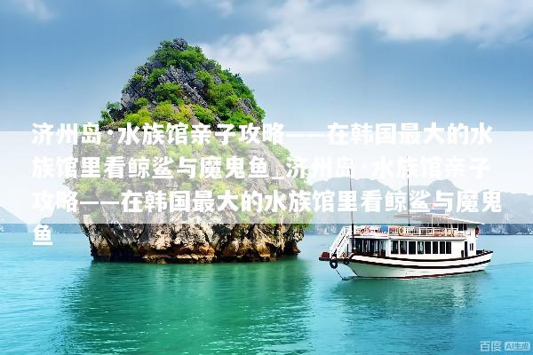 济州岛·水族馆亲子攻略——在韩国最大的水族馆里看鲸鲨与魔鬼鱼_济州岛·水族馆亲子攻略——在韩国最大的水族馆里看鲸鲨与魔鬼鱼