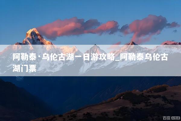 阿勒泰·乌伦古湖一日游攻略_阿勒泰乌伦古湖门票