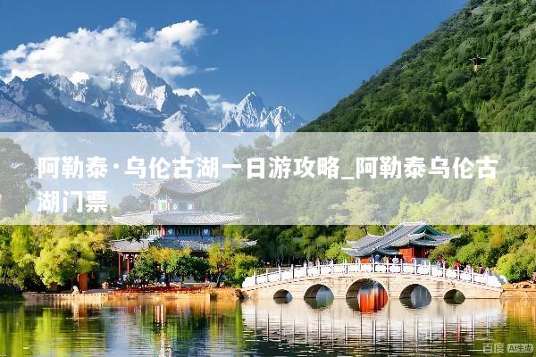 阿勒泰·乌伦古湖一日游攻略_阿勒泰乌伦古湖门票