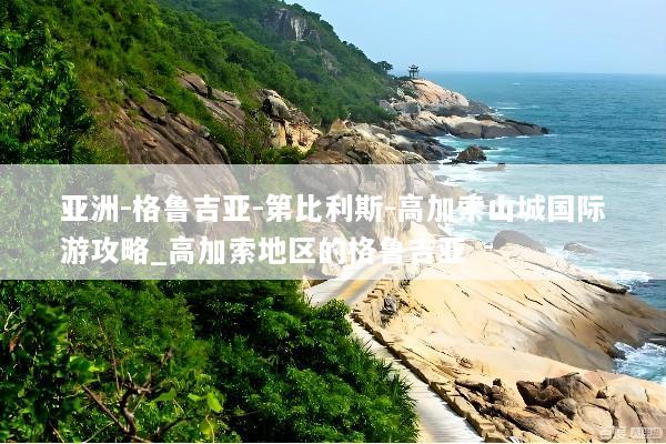 亚洲-格鲁吉亚-第比利斯-高加索山城国际游攻略_高加索地区的格鲁吉亚