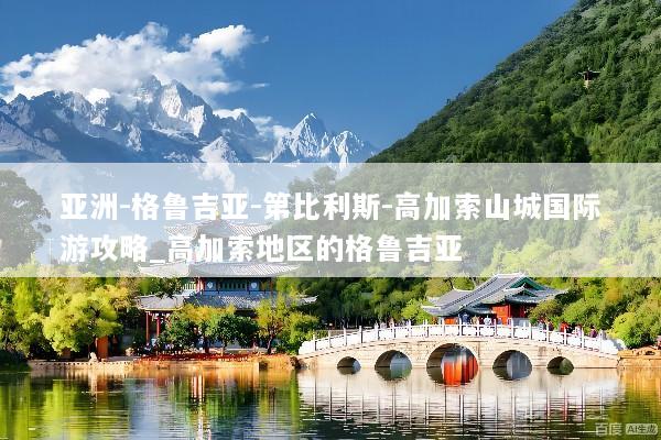 亚洲-格鲁吉亚-第比利斯-高加索山城国际游攻略_高加索地区的格鲁吉亚