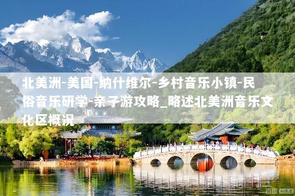 北美洲-美国-纳什维尔-乡村音乐小镇-民俗音乐研学-亲子游攻略_略述北美洲音乐文化区概况